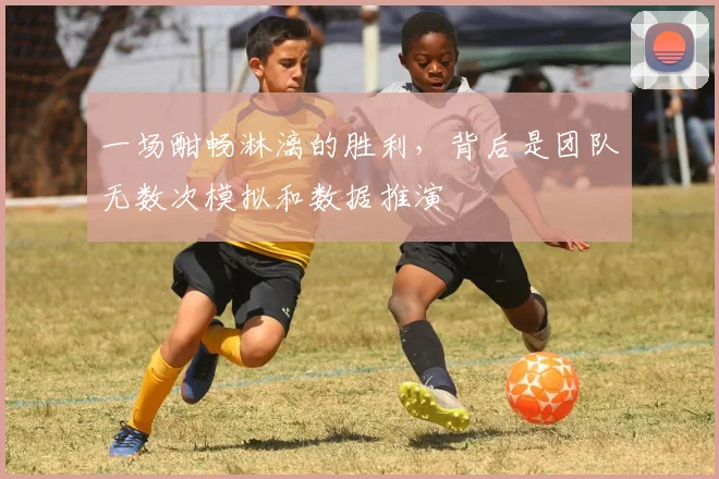 一场酣畅淋漓的胜利,背后是团队无数次模拟和数据推演