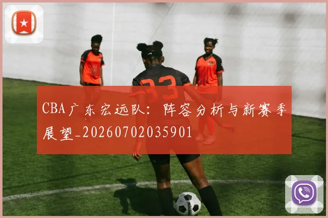 CBA广东宏远队:阵容分析与新赛季展望_20260702035901