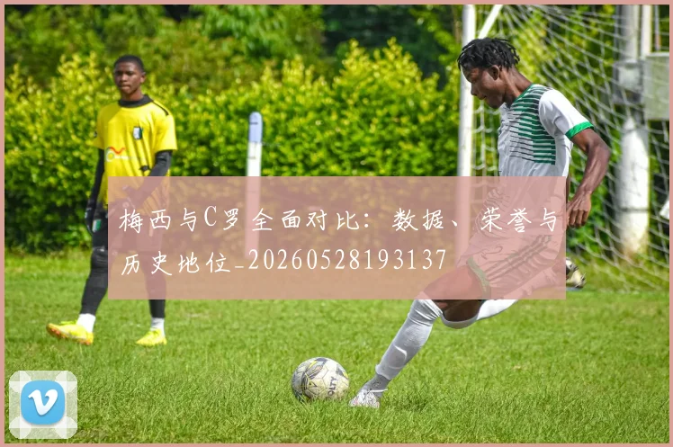 梅西与C罗全面对比:数据、荣誉与历史地位_20260528193137