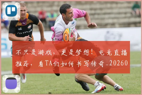 不只是游戏,更是梦想!电竞直播推荐,看TA们如何书写传奇_20260531151221