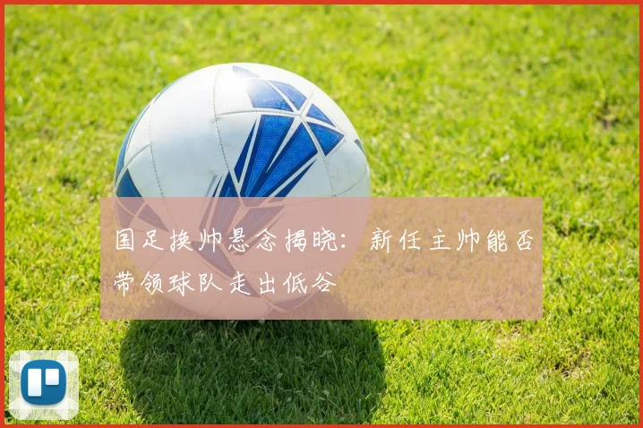 国足换帅悬念揭晓:新任主帅能否带领球队走出低谷