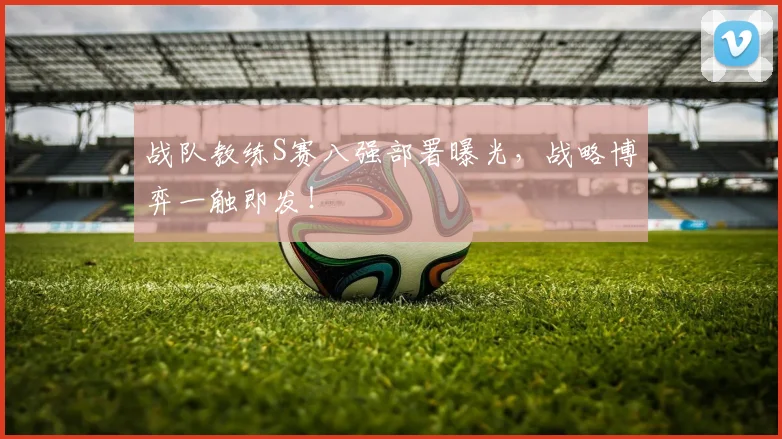 战队教练S赛八强部署曝光,战略博弈一触即发!