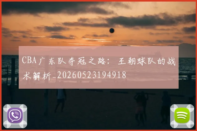 CBA广东队夺冠之路:王朝球队的战术解析_20260523194918