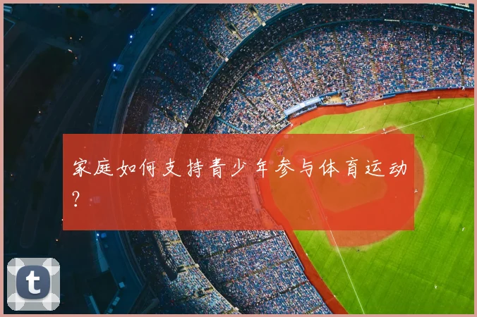 家庭如何支持青少年参与体育运动?
