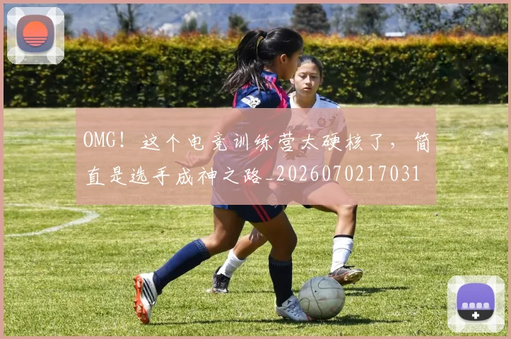 OMG!这个电竞训练营太硬核了,简直是选手成神之路_20260702170317