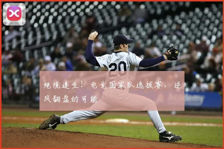 绝境逢生!电竞国家队选拔赛,逆风翻盘的可能