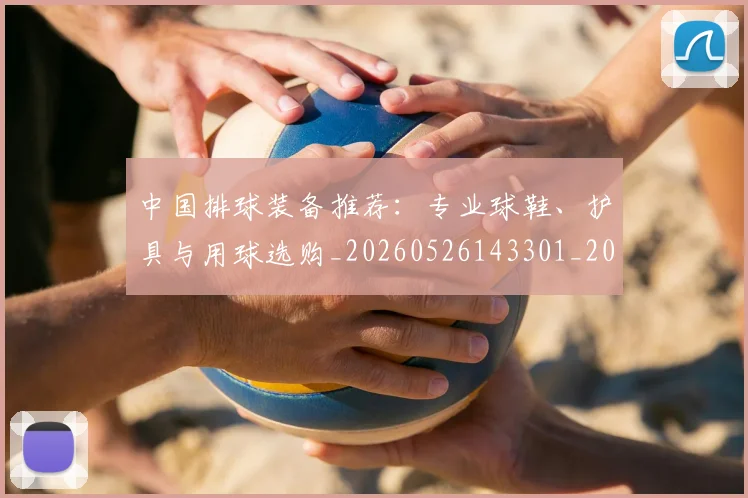 中国排球装备推荐:专业球鞋、护具与用球选购_20260526143301_20260703205305