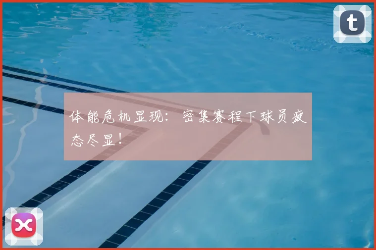 体能危机显现：密集赛程下球员疲态尽显！