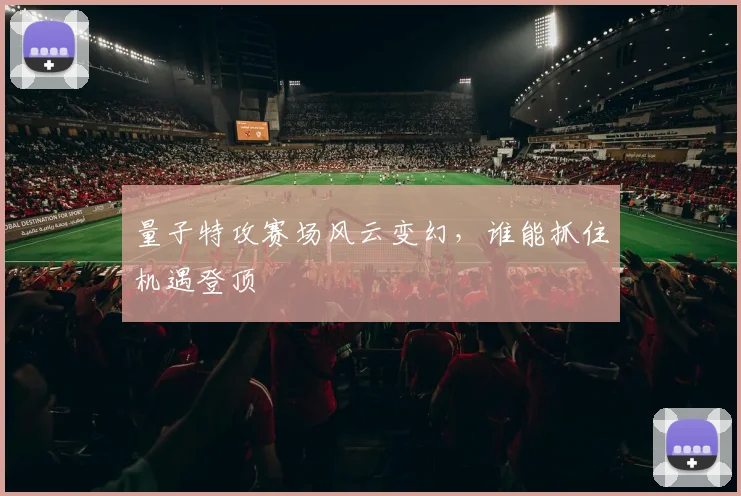 量子特攻赛场风云变幻,谁能抓住机遇登顶