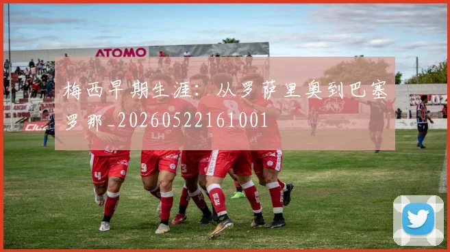 梅西早期生涯:从罗萨里奥到巴塞罗那_20260522161001