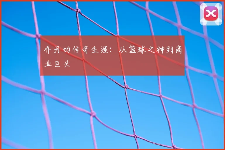 乔丹的传奇生涯:从篮球之神到商业巨头