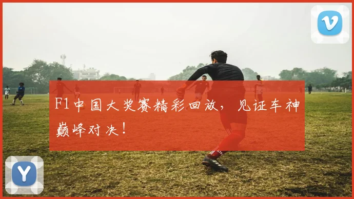 F1中国大奖赛精彩回放,见证车神巅峰对决!