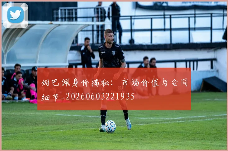 姆巴佩身价揭秘:市场价值与合同细节_20260603221935