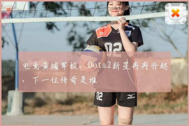 电竞黄埔军校,Dota2新星冉冉升起,下一位传奇是谁