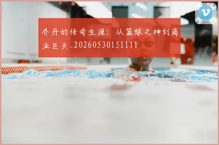 乔丹的传奇生涯:从篮球之神到商业巨头_20260530151111