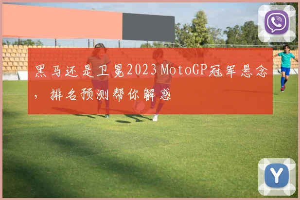 黑马还是卫冕2023 MotoGP冠军悬念,排名预测帮你解惑