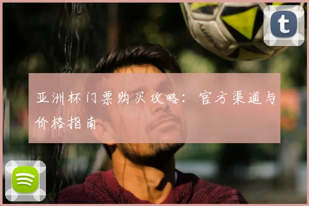 亚洲杯门票购买攻略:官方渠道与价格指南