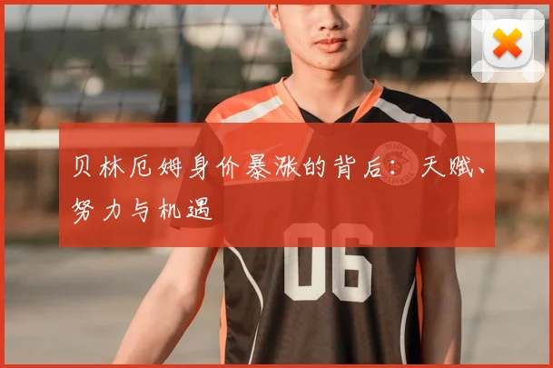 贝林厄姆身价暴涨的背后:天赋、努力与机遇