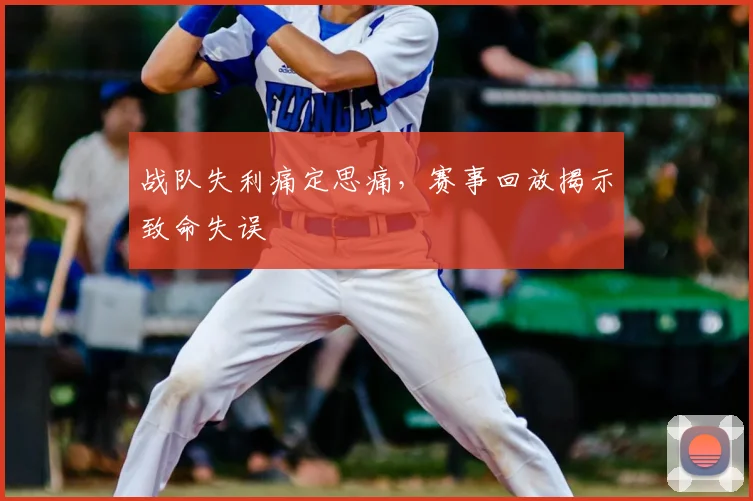 战队失利痛定思痛，赛事回放揭示致命失误