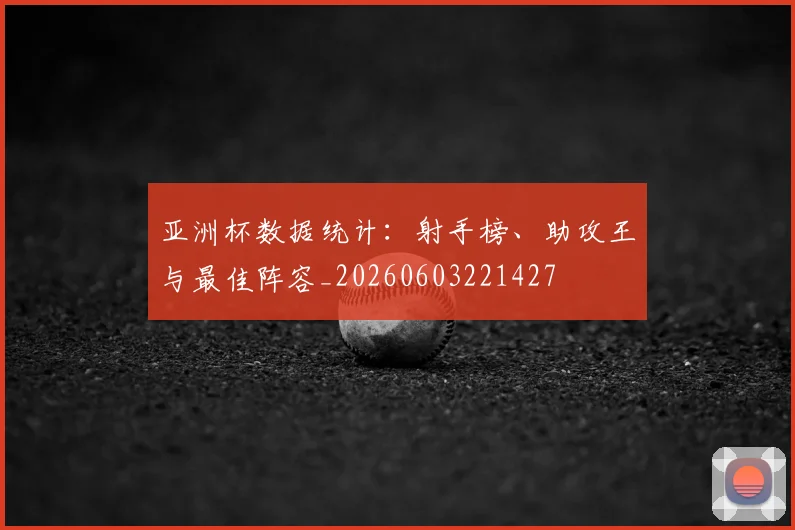 亚洲杯数据统计:射手榜、助攻王与最佳阵容_20260603221427