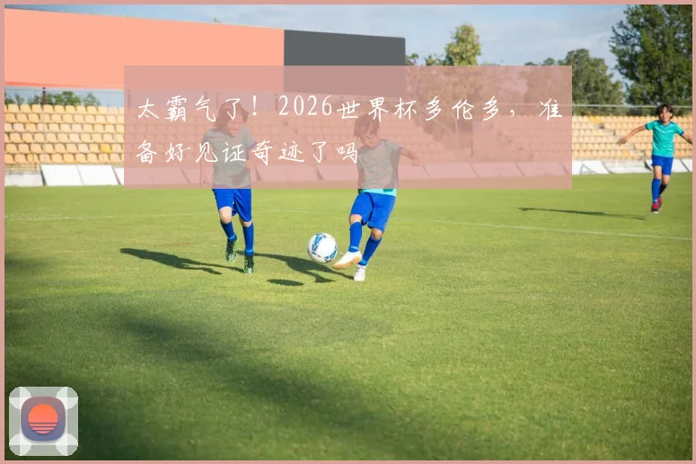 太霸气了!2026世界杯多伦多,准备好见证奇迹了吗