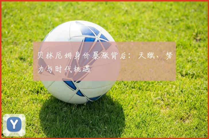 贝林厄姆身价暴涨背后:天赋、努力与时代机遇