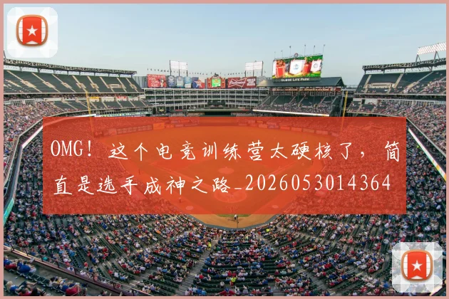 OMG!这个电竞训练营太硬核了,简直是选手成神之路_20260530143649