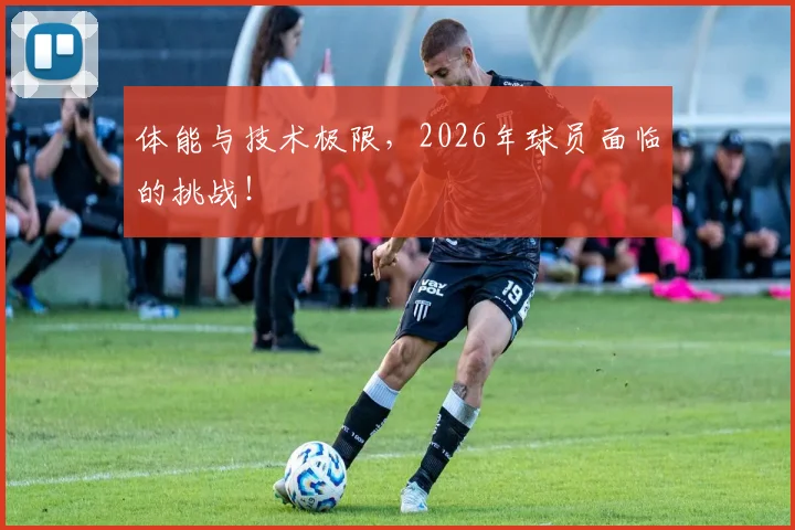 体能与技术极限,2026年球员面临的挑战!
