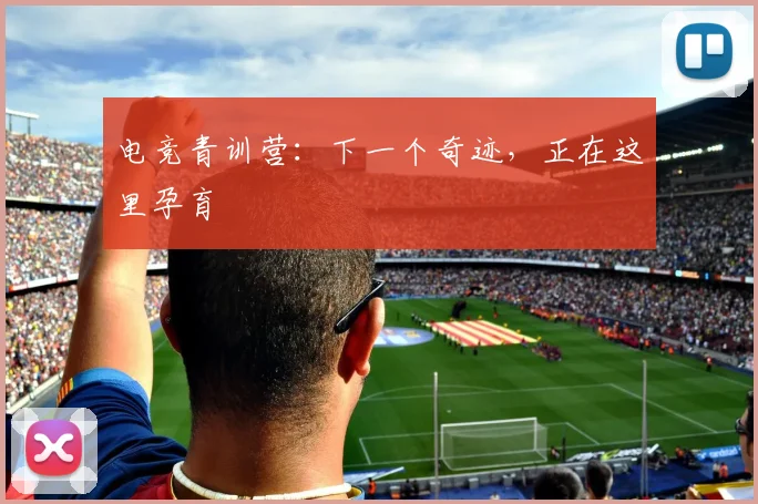 电竞青训营:下一个奇迹,正在这里孕育
