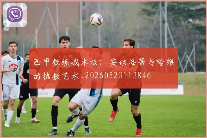 西甲教练战术板:安切洛蒂与哈维的执教艺术_20260523113846