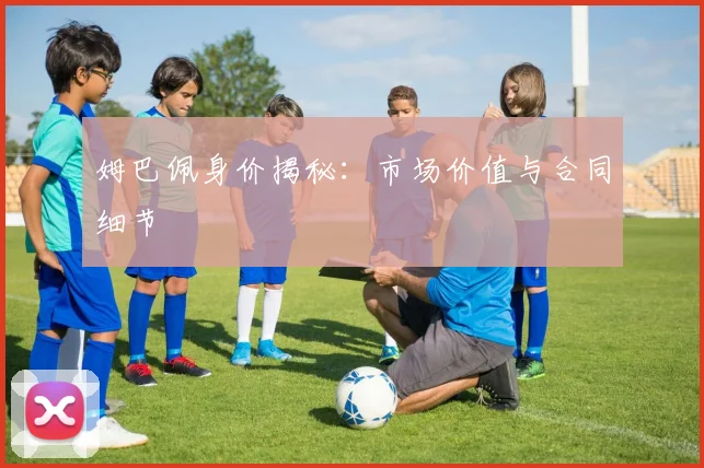 姆巴佩身价揭秘:市场价值与合同细节