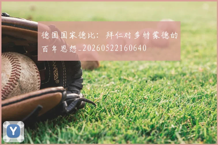 德国国家德比:拜仁对多特蒙德的百年恩怨_20260522160640