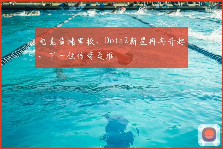 电竞黄埔军校，Dota2新星冉冉升起，下一位传奇是谁