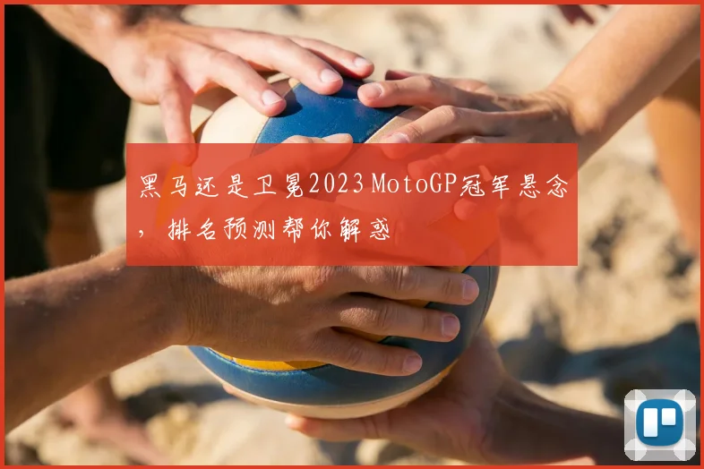 黑马还是卫冕2023 MotoGP冠军悬念,排名预测帮你解惑