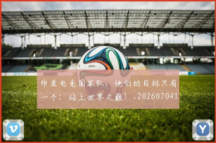印度电竞国家队，他们的目标只有一个：站上世界之巅！_20260704174647